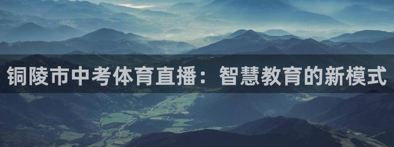 雨燕360体育赛事直播：铜陵市中考体育直播：智慧教育的新模式
